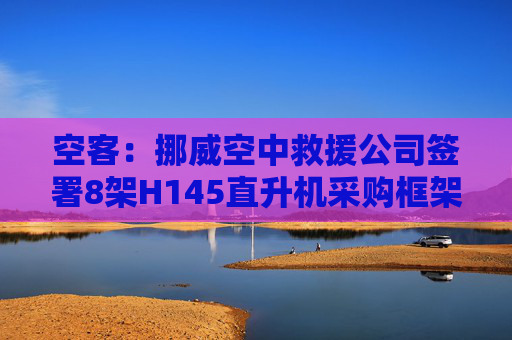 空客：挪威空中救援公司签署8架H145直升机采购框架合同
