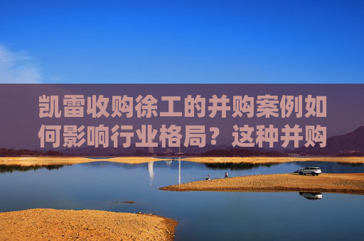 凯雷收购徐工的并购案例如何影响行业格局？这种并购策略有哪些潜在风险？