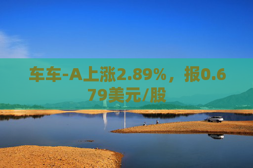 车车-A上涨2.89%，报0.679美元/股
