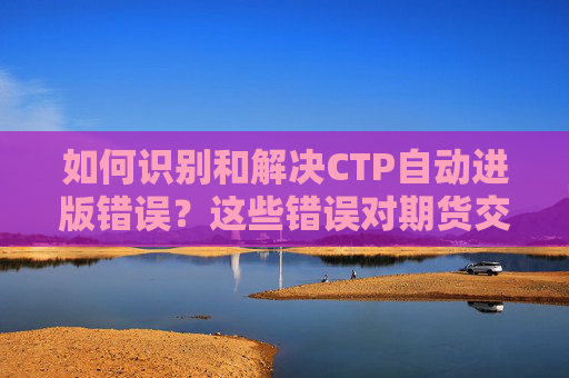 如何识别和解决CTP自动进版错误？这些错误对期货交易有什么影响？