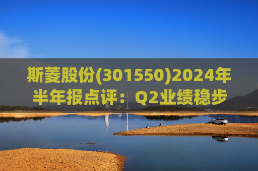 斯菱股份(301550)2024年半年报点评：Q2业绩稳步增长 海外工厂建设增强竞争力
