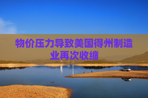 物价压力导致美国得州制造业再次收缩