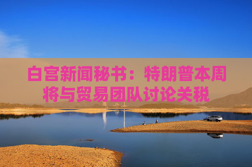 白宫新闻秘书：特朗普本周将与贸易团队讨论关税
