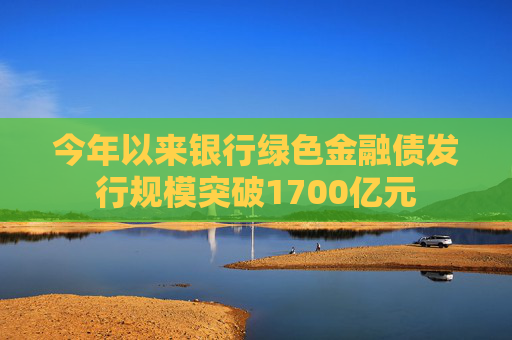 今年以来银行绿色金融债发行规模突破1700亿元
