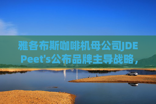雅各布斯咖啡机母公司JDE Peet's公布品牌主导战略，设定中期目标