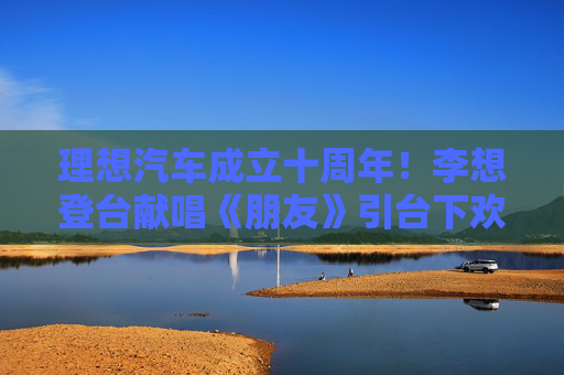 理想汽车成立十周年！李想登台献唱《朋友》引台下欢呼