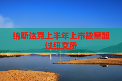 纳斯达克上半年上市数量超过纽交所