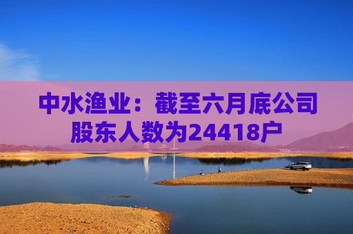 中水渔业：截至六月底公司股东人数为24418户