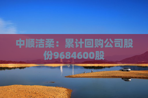 中顺洁柔：累计回购公司股份9684600股
