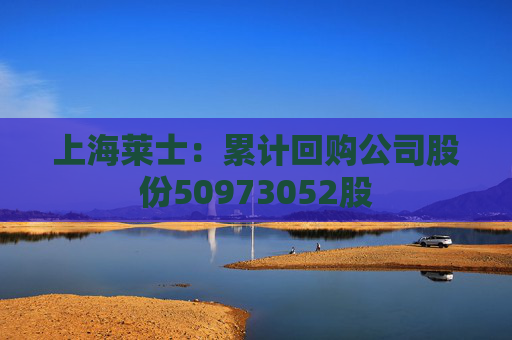 上海莱士：累计回购公司股份50973052股