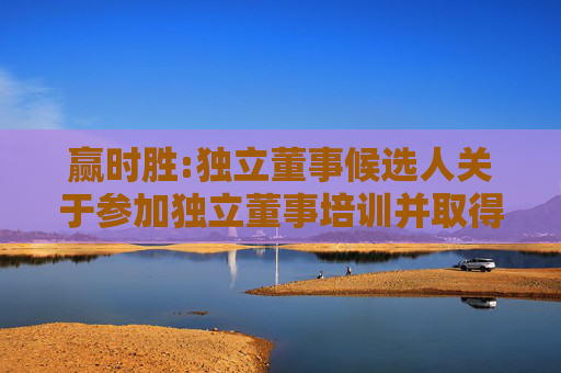 赢时胜:独立董事候选人关于参加独立董事培训并取得独立董事资格证书的承诺函