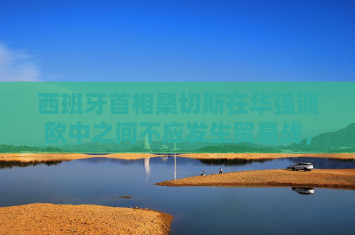 西班牙首相桑切斯在华强调欧中之间不应发生贸易战，外交部回应
