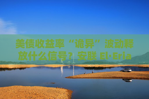 美债收益率“诡异”波动释放什么信号？安联 El·Erian：美联储政策叙事“没有锚”