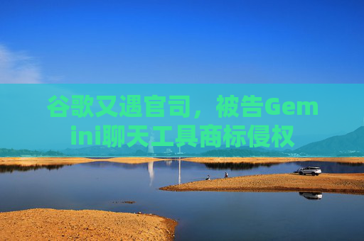 谷歌又遇官司，被告Gemini聊天工具商标侵权