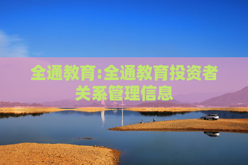 全通教育:全通教育投资者关系管理信息