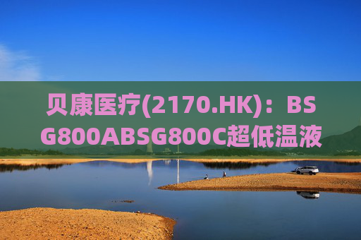 贝康医疗(2170.HK)：BSG800ABSG800C超低温液氮冷冻存储系统获得医疗器械注册证