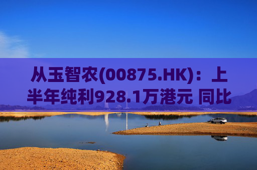 从玉智农(00875.HK)：上半年纯利928.1万港元 同比减少69.4%