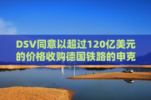 DSV同意以超过120亿美元的价格收购德国铁路的申克物流部门