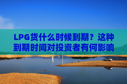 LPG货什么时候到期？这种到期时间对投资者有何影响？