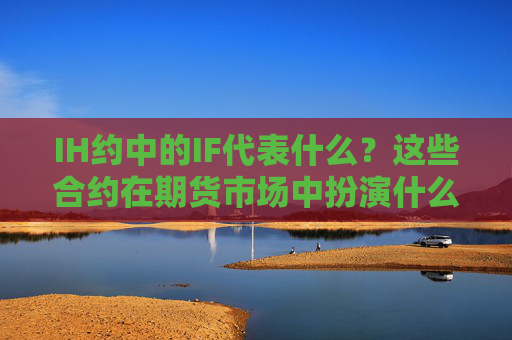 IH约中的IF代表什么？这些合约在期货市场中扮演什么角色？