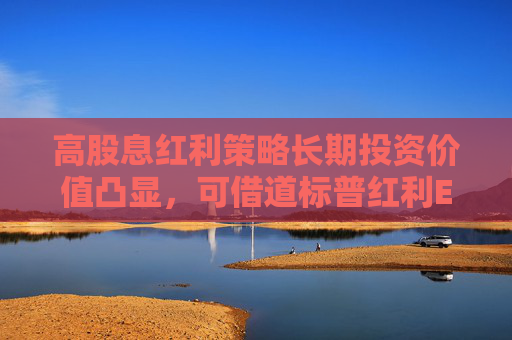 高股息红利策略长期投资价值凸显，可借道标普红利ETF（562060）一键布局