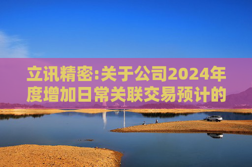 立讯精密:关于公司2024年度增加日常关联交易预计的公告
