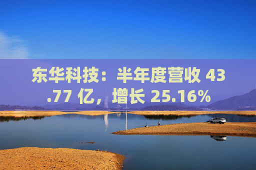 东华科技：半年度营收 43.77 亿，增长 25.16%