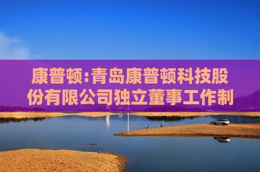 康普顿:青岛康普顿科技股份有限公司独立董事工作制度