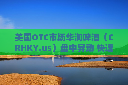 美国OTC市场华润啤酒（CRHKY.us）盘中异动 快速拉升5.58%报6.05美元