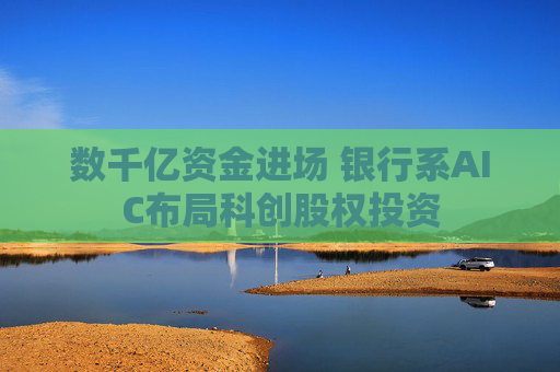 数千亿资金进场 银行系AIC布局科创股权投资