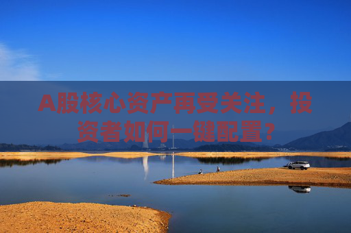 A股核心资产再受关注，投资者如何一键配置？