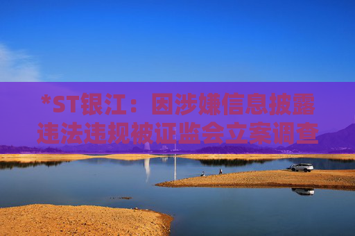 *ST银江：因涉嫌信息披露违法违规被证监会立案调查