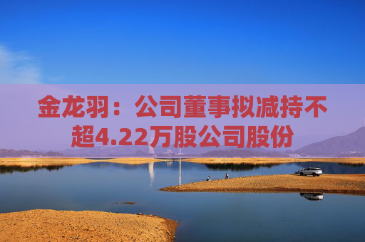 金龙羽：公司董事拟减持不超4.22万股公司股份