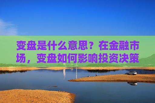 变盘是什么意思？在金融市场，变盘如何影响投资决策？