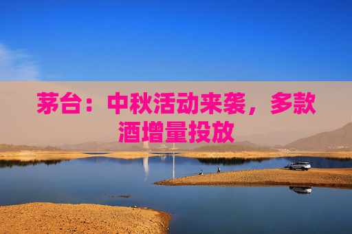 茅台：中秋活动来袭，多款酒增量投放