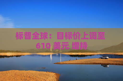 标普全球：目标价上调至 610 美元 增持