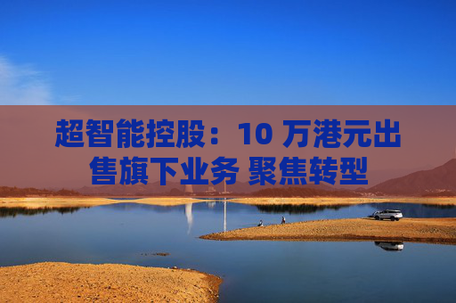 超智能控股：10 万港元出售旗下业务 聚焦转型