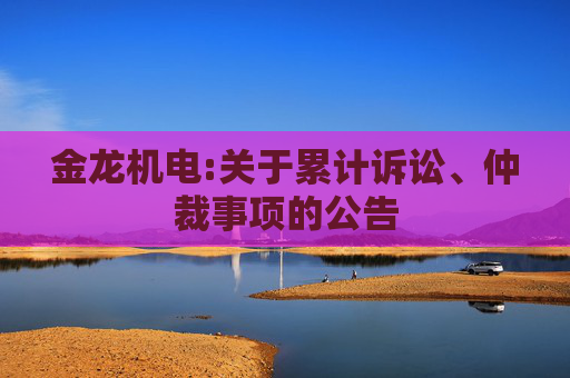 金龙机电:关于累计诉讼、仲裁事项的公告