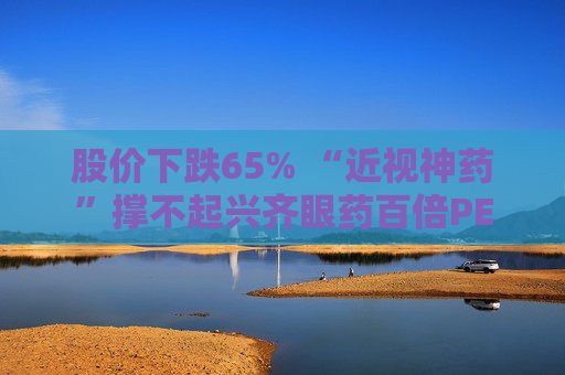 股价下跌65% “近视神药”撑不起兴齐眼药百倍PE