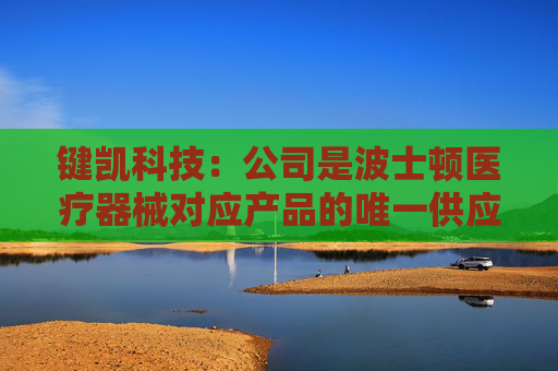 键凯科技：公司是波士顿医疗器械对应产品的唯一供应商，该客户今年对公司一直有订单销售