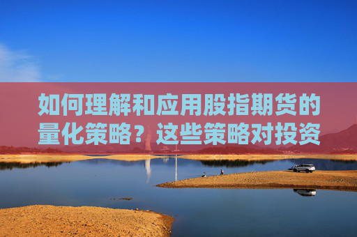 如何理解和应用股指期货的量化策略？这些策略对投资决策有何影响？