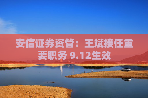 安信证券资管：王斌接任重要职务 9.12生效