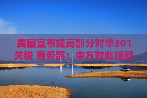 美国宣布提高部分对华301关税 商务部：中方对此强烈不满，坚决反对