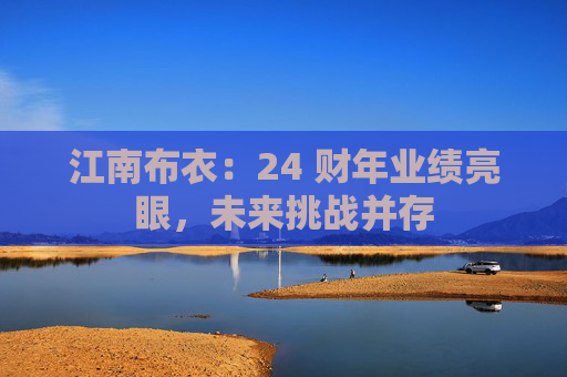 江南布衣：24 财年业绩亮眼，未来挑战并存