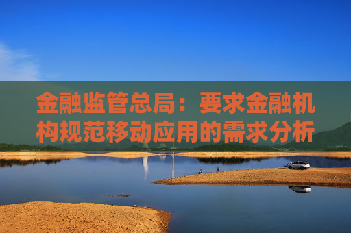 金融监管总局：要求金融机构规范移动应用的需求分析、设计开发、测试验证、上架发布、监控运行等环节