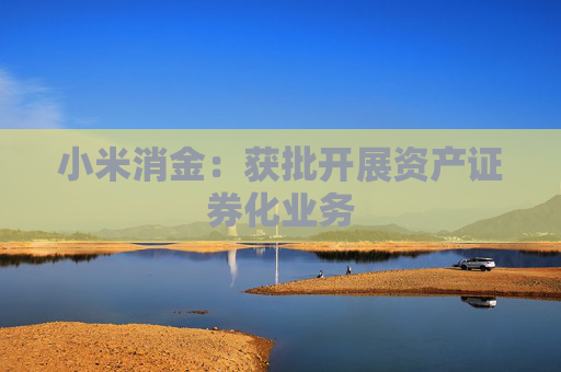 小米消金：获批开展资产证券化业务