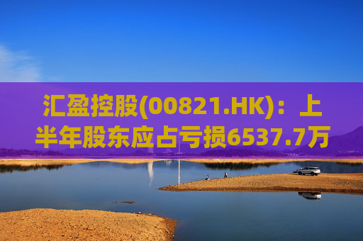 汇盈控股(00821.HK)：上半年股东应占亏损6537.7万港元