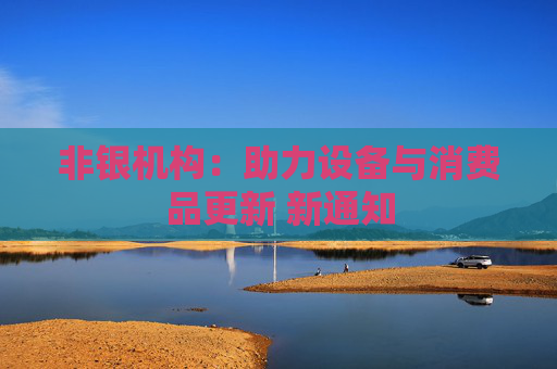 非银机构：助力设备与消费品更新 新通知