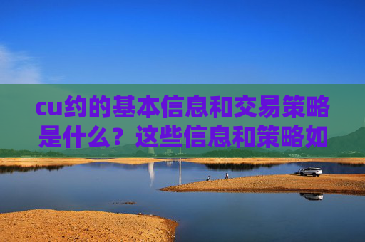 cu约的基本信息和交易策略是什么？这些信息和策略如何影响投资者的决策？