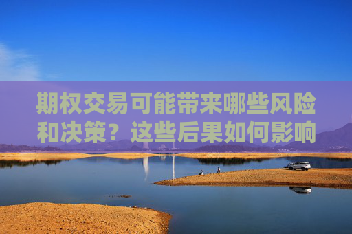 期权交易可能带来哪些风险和决策？这些后果如何影响投资者决策？